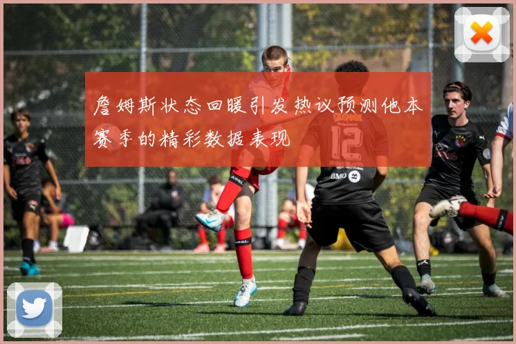 詹姆斯状态回暖引发热议预测他本赛季的精彩数据表现