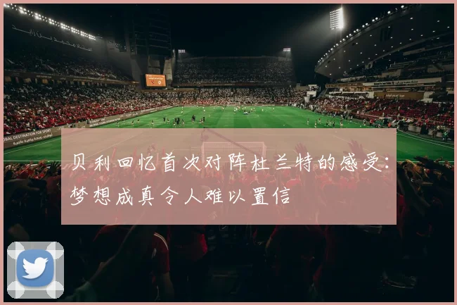 贝利回忆首次对阵杜兰特的感受：梦想成真令人难以置信
