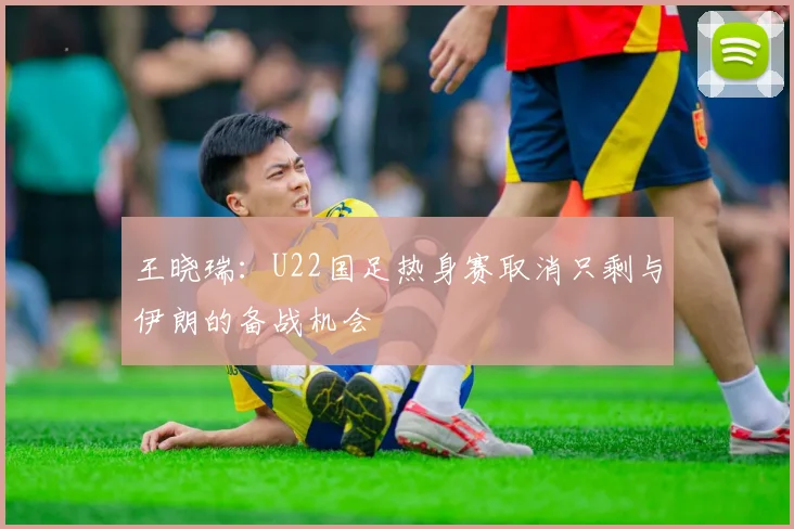 王晓瑞：U22国足热身赛取消只剩与伊朗的备战机会