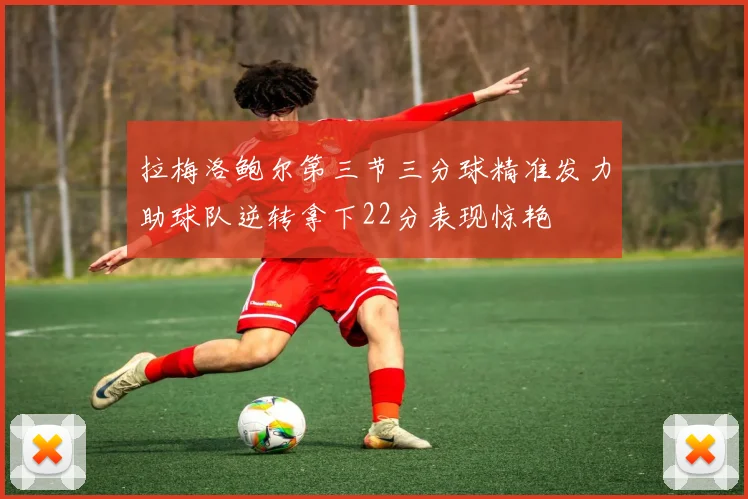 拉梅洛鲍尔第三节三分球精准发力助球队逆转拿下22分表现惊艳