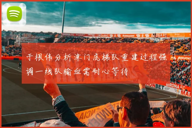于根伟分析津门虎梯队重建过程强调一线队输血需耐心等待