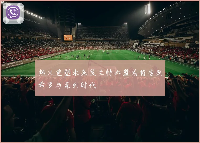 热火重塑未来莫兰特加盟或将告别希罗与莱利时代