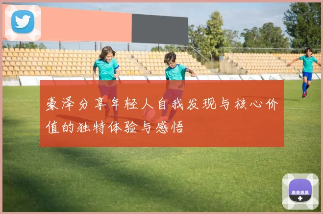 豪泽分享年轻人自我发现与核心价值的独特体验与感悟