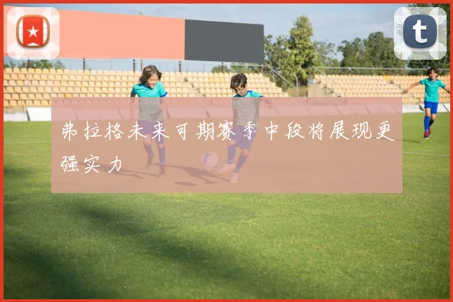 弗拉格未来可期赛季中段将展现更强实力