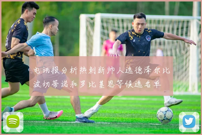 电讯报分析热刺新帅人选德泽尔比波切蒂诺和罗比基恩等候选名单