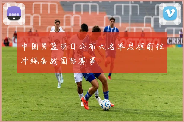 中国男篮明日公布大名单启程前往冲绳备战国际赛事