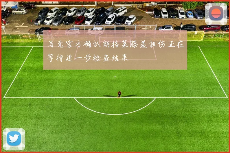 马竞官方确认朗格莱膝盖扭伤正在等待进一步检查结果
