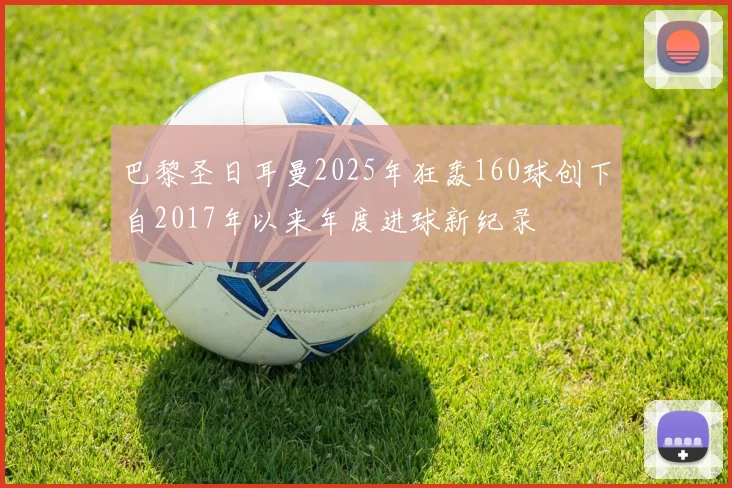 巴黎圣日耳曼2025年狂轰160球创下自2017年以来年度进球新纪录