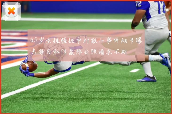 65岁女性骚扰中村敬斗事件细节曝光每日私信轰炸合照请求不断