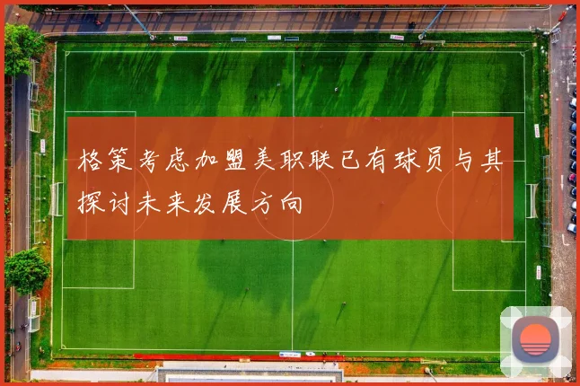 格策考虑加盟美职联已有球员与其探讨未来发展方向