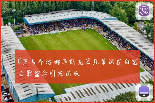 C罗与乔治娜马斯克因凡蒂诺在白宫合影留念引发热议
