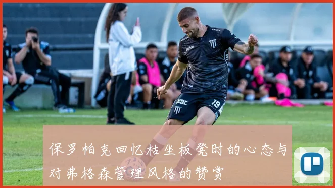 保罗帕克回忆枯坐板凳时的心态与对弗格森管理风格的赞赏