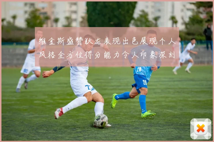 维金斯盛赞狄龙表现出色展现个人风格全方位得分能力令人印象深刻