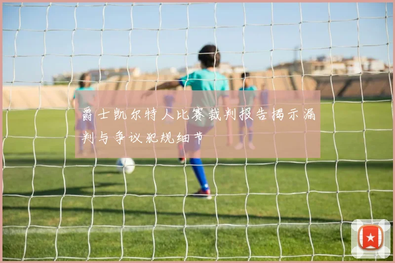 爵士凯尔特人比赛裁判报告揭示漏判与争议犯规细节
