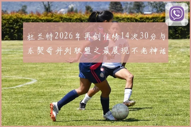 杜兰特2026年再创佳绩14次30分与东契奇并列联盟之最展现不老神话