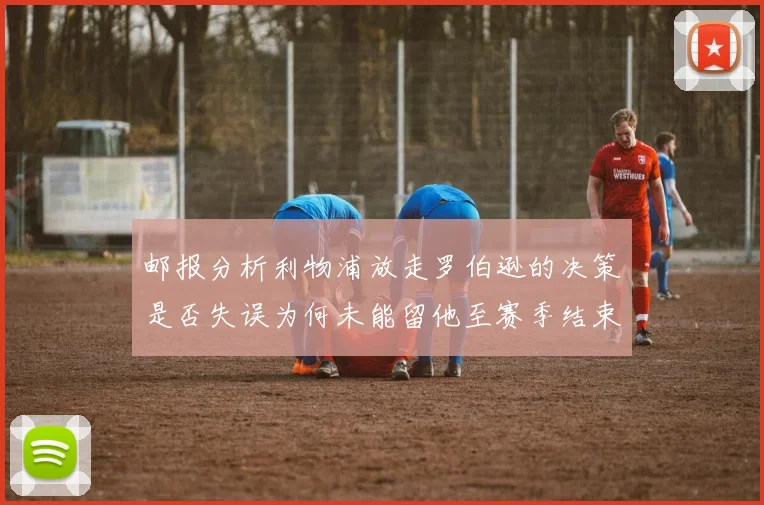 邮报分析利物浦放走罗伯逊的决策是否失误为何未能留他至赛季结束