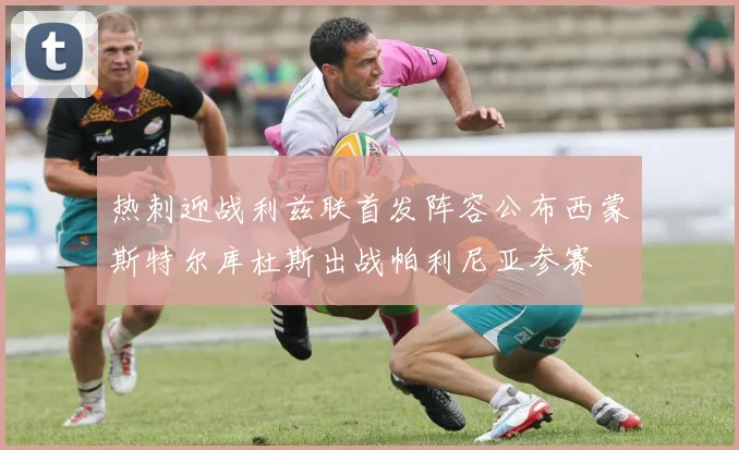 热刺迎战利兹联首发阵容公布西蒙斯特尔库杜斯出战帕利尼亚参赛