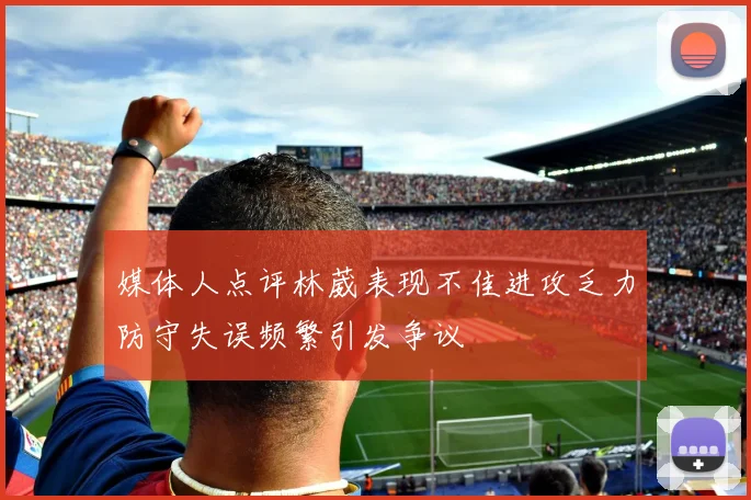 媒体人点评林葳表现不佳进攻乏力防守失误频繁引发争议