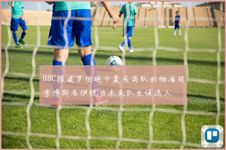 BBC报道罗伯逊今夏或离队利物浦将索博斯洛伊视为未来队长候选人