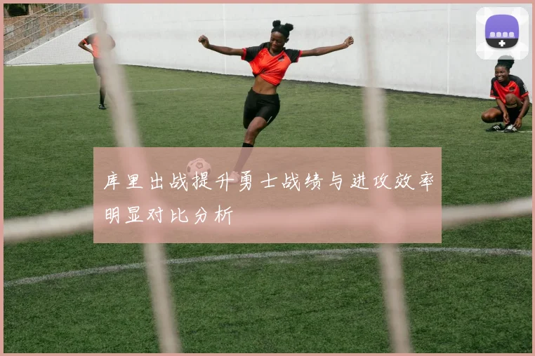 库里出战提升勇士战绩与进攻效率明显对比分析