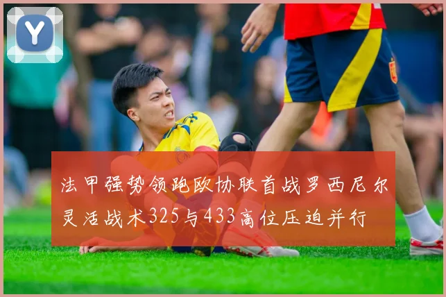 法甲强势领跑欧协联首战罗西尼尔灵活战术325与433高位压迫并行