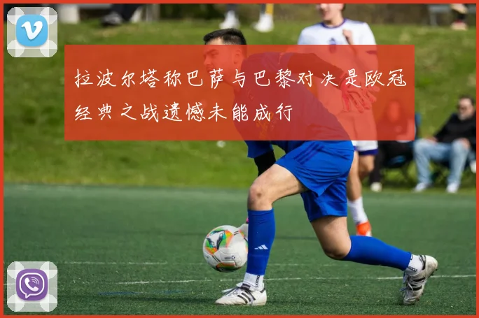 拉波尔塔称巴萨与巴黎对决是欧冠经典之战遗憾未能成行